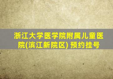 浙江大学医学院附属儿童医院(滨江新院区) 预约挂号